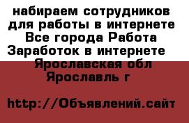 набираем сотрудников для работы в интернете - Все города Работа » Заработок в интернете   . Ярославская обл.,Ярославль г.